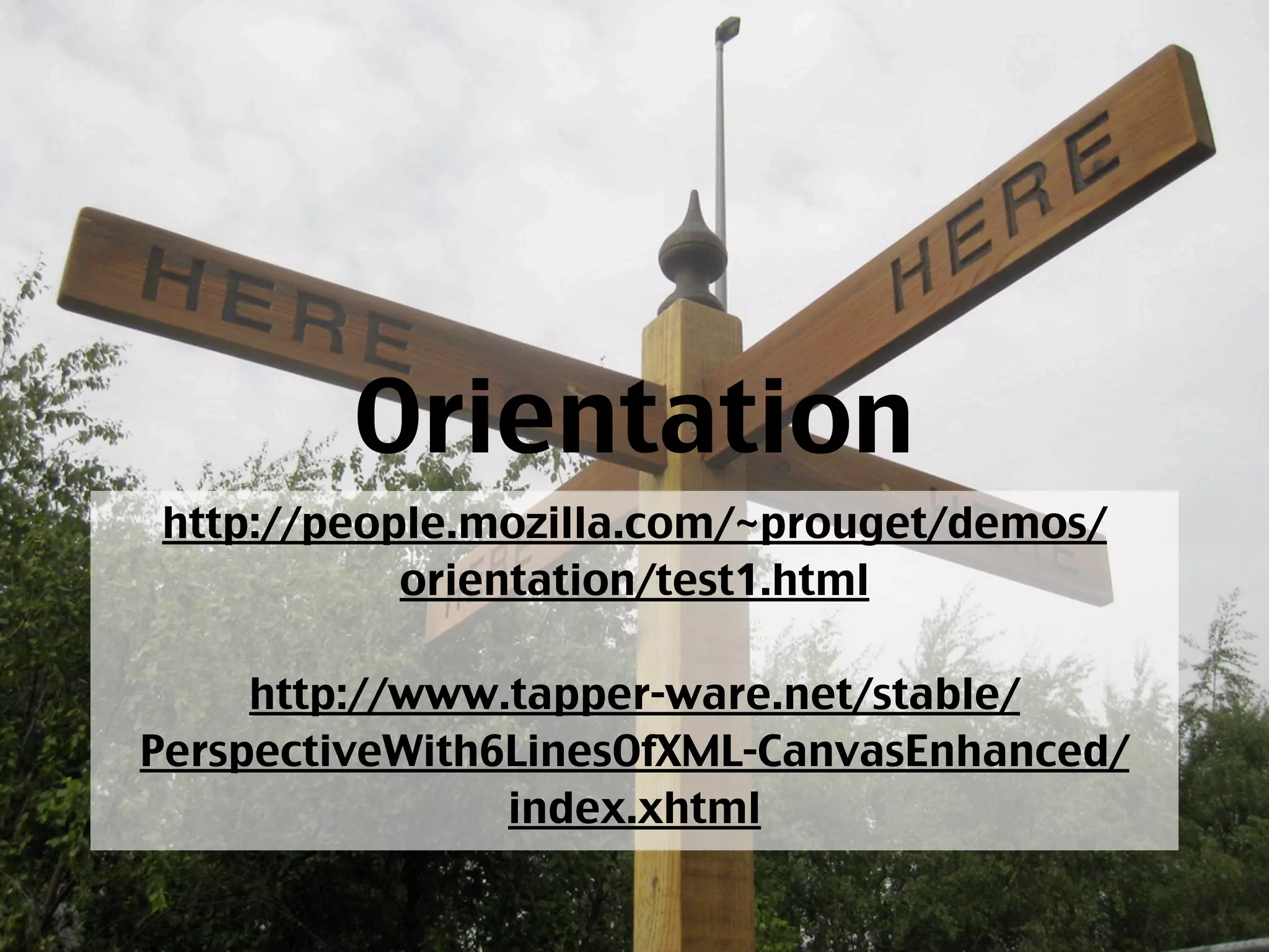 Orientation
http://people.mozilla.com/~prouget/demos/
           orientation/test1.html

     http://www.tapper-ware.net/stable/
PerspectiveWith6LinesOfXML-CanvasEnhanced/
                index.xhtml
 