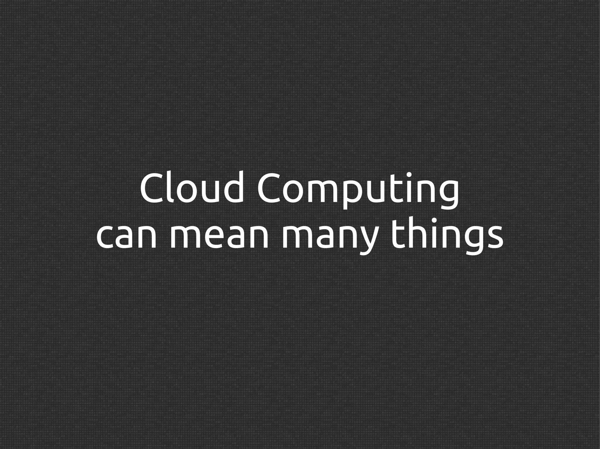 Cloud Computing
can mean many things
 