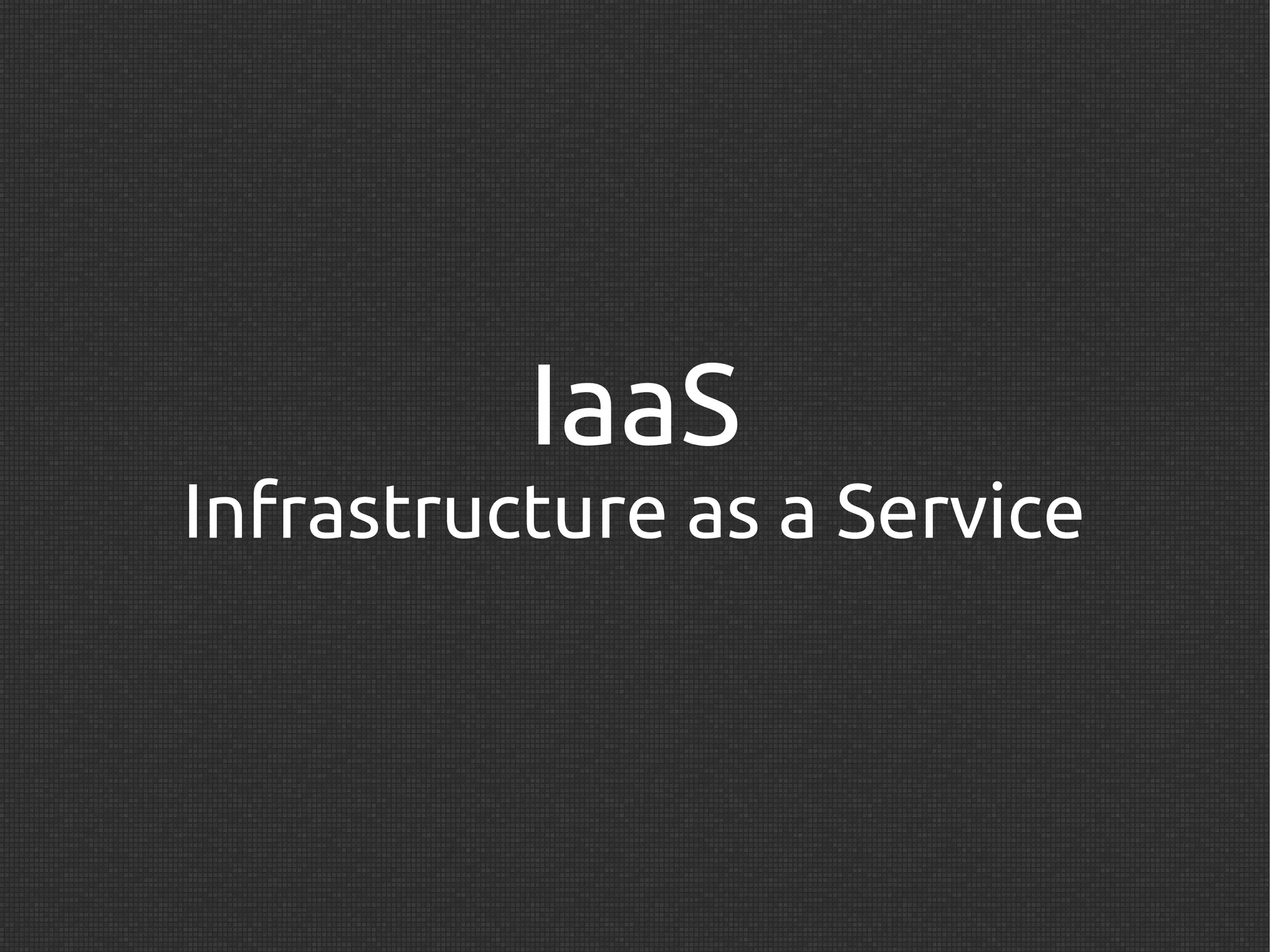 IaaS
Infrastructure as a Service
 