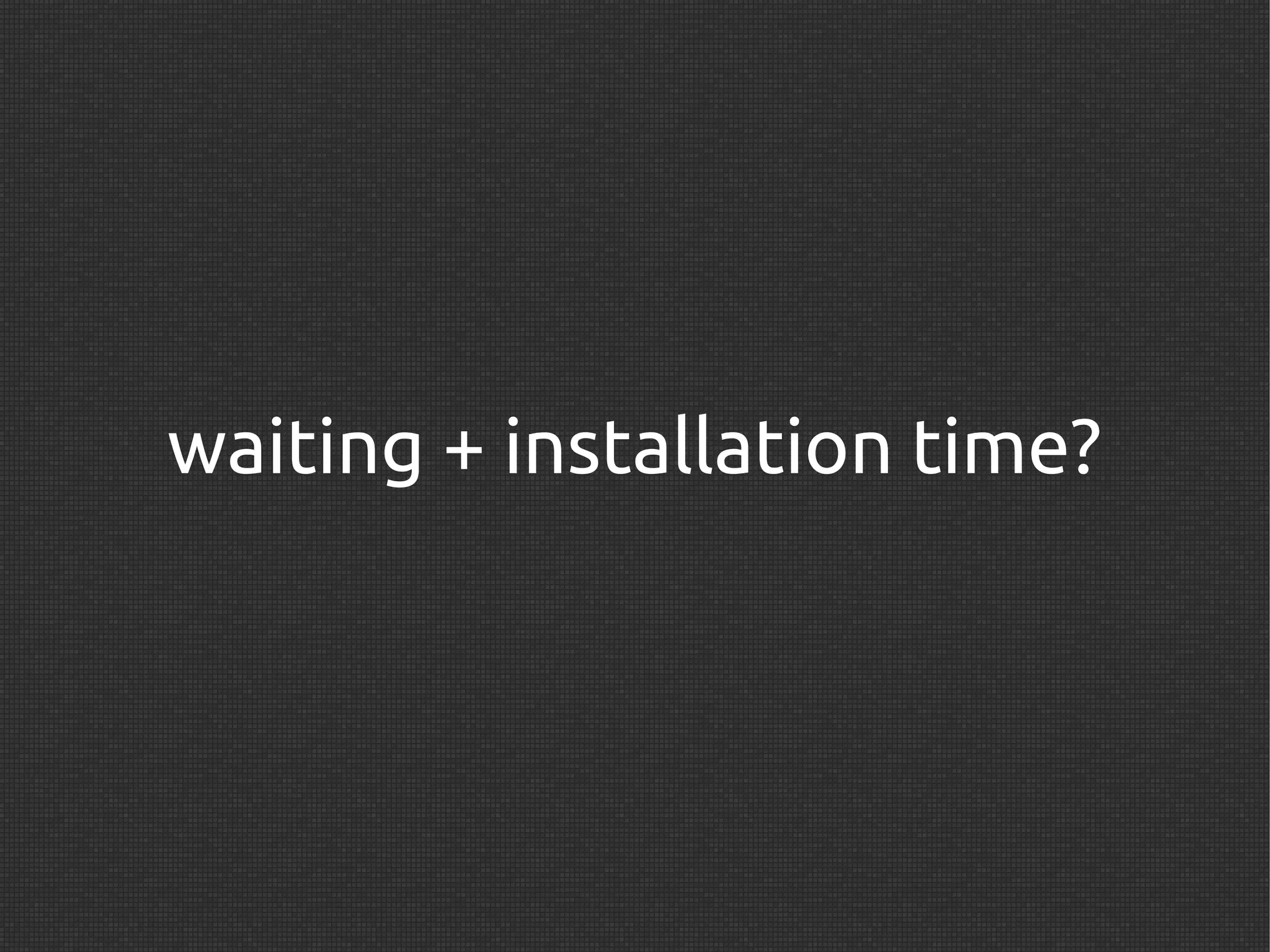 waiting + installation time?
 