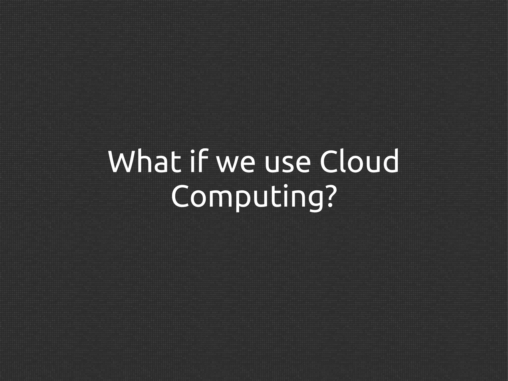 What if we use Cloud
   Computing?
 