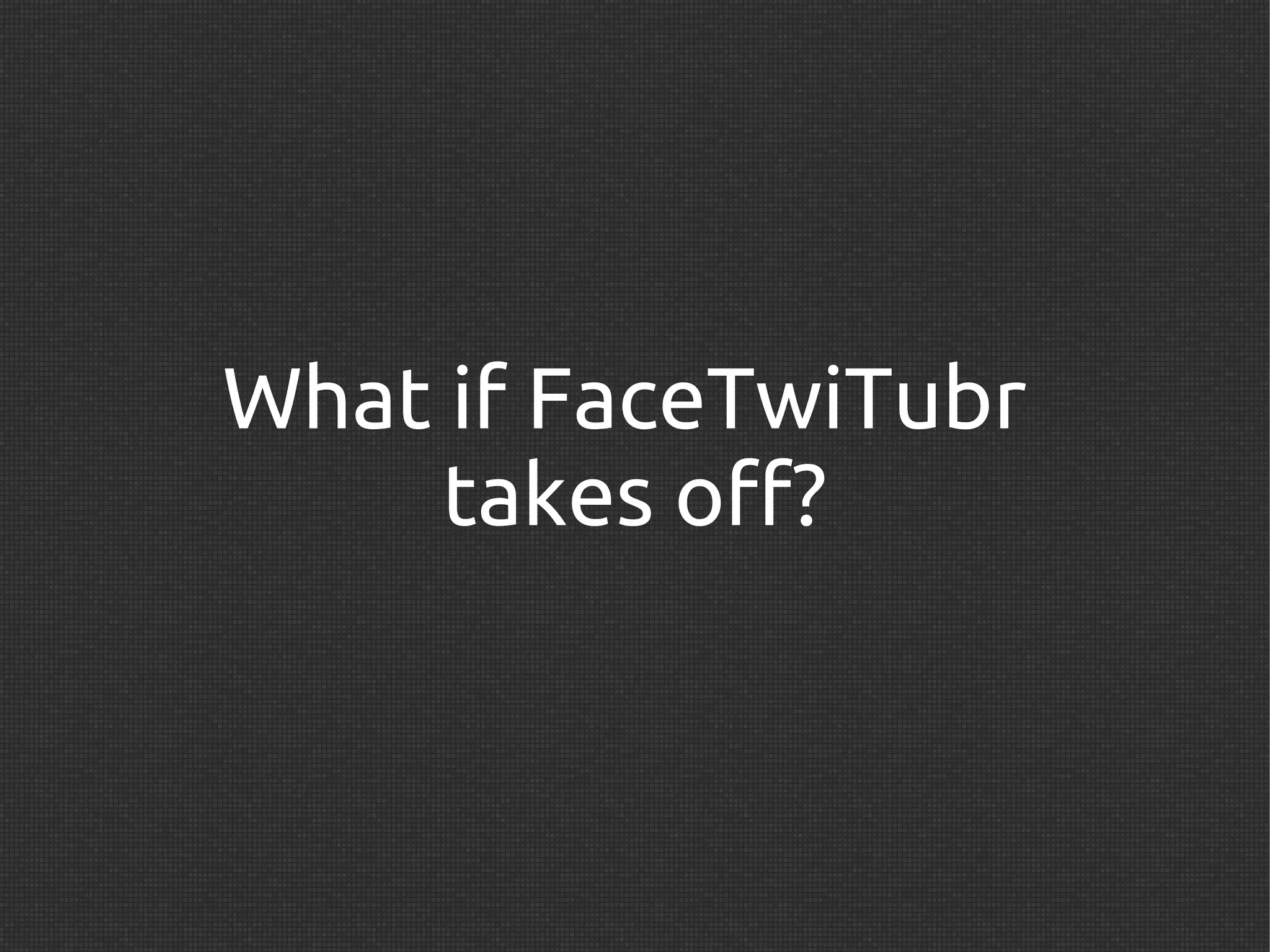 What if FaceTwiTubr
     takes off?
 