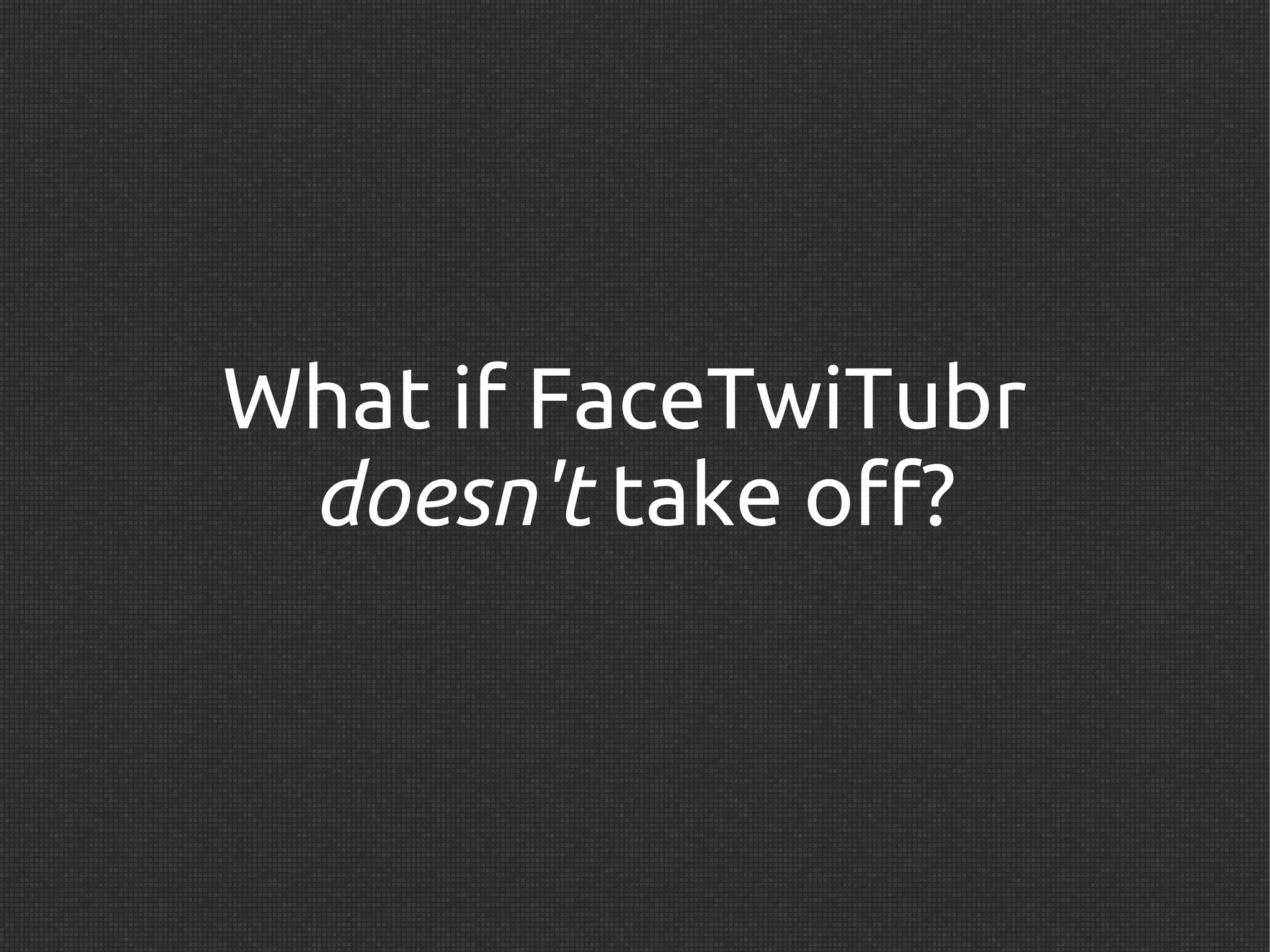 What if FaceTwiTubr
 doesn't take off?
 