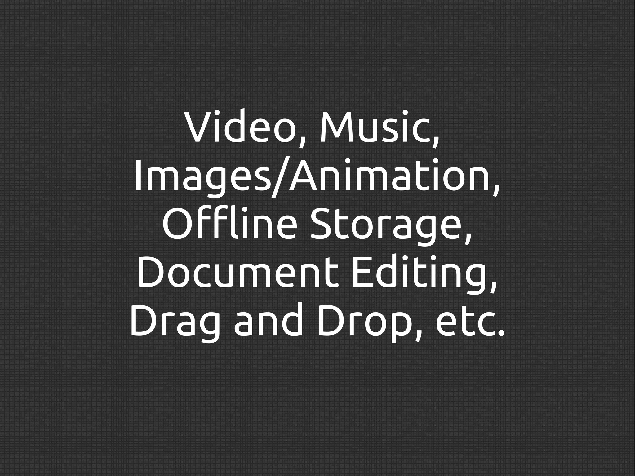 Video, Music,
Images/Animation,
 Offline Storage,
Document Editing,
Drag and Drop, etc.
 
