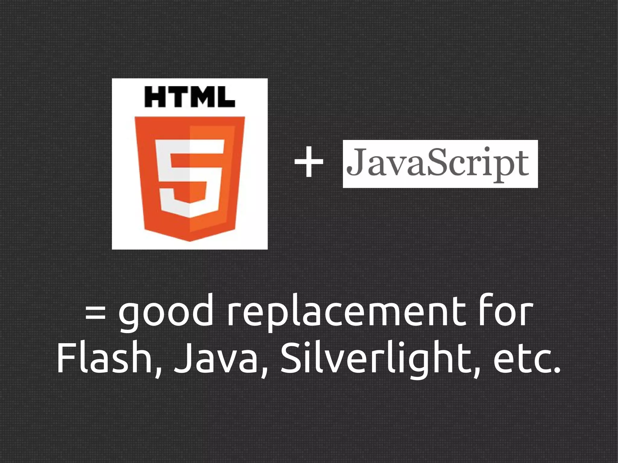 +

  = good replacement for
Flash, Java, Silverlight, etc.
 