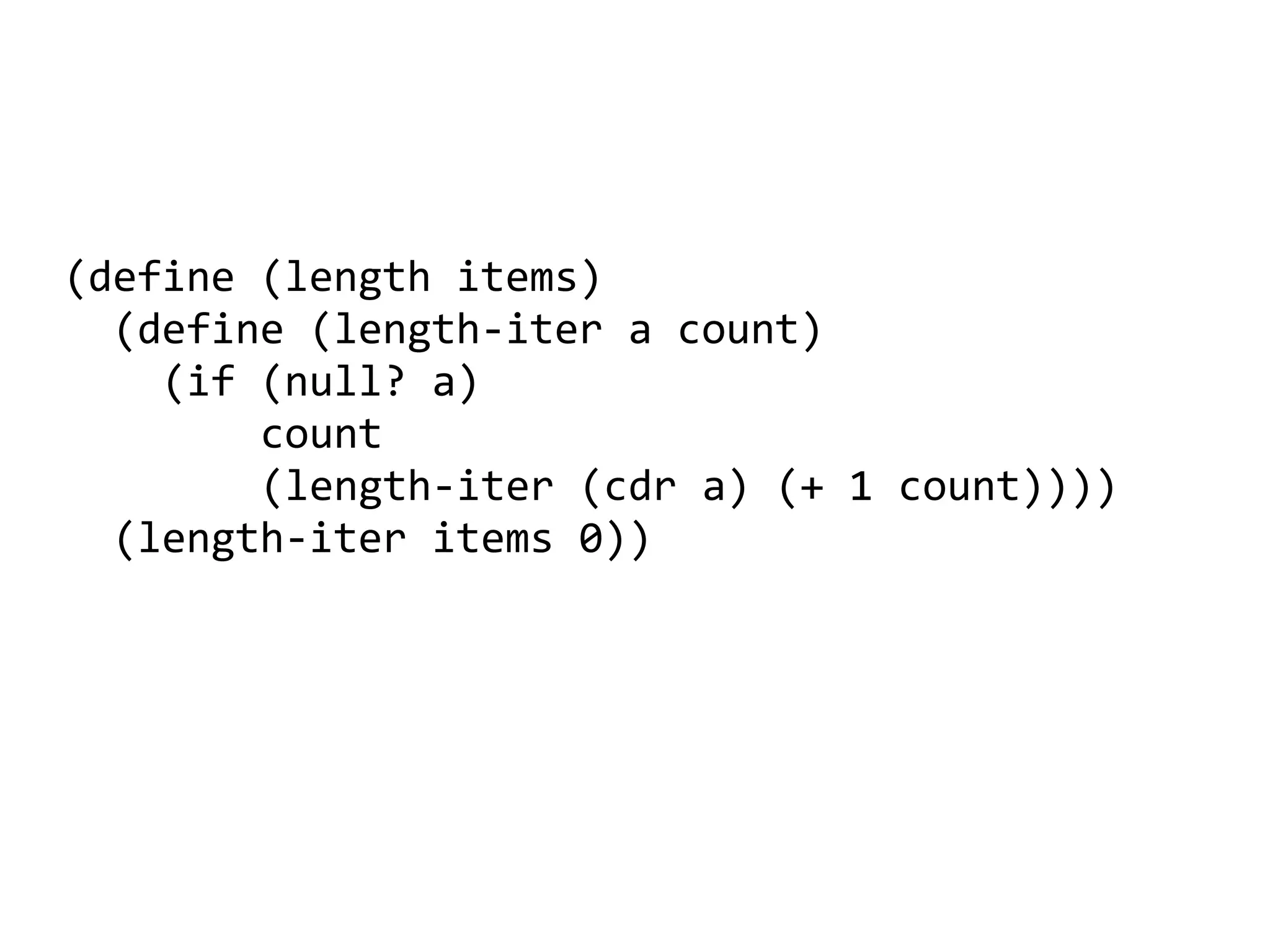 (define (length items)
  (define (length-iter a count)
    (if (null? a)
        count
        (length-iter (cdr a) (+ 1 count))))
  (length-iter items 0))
 