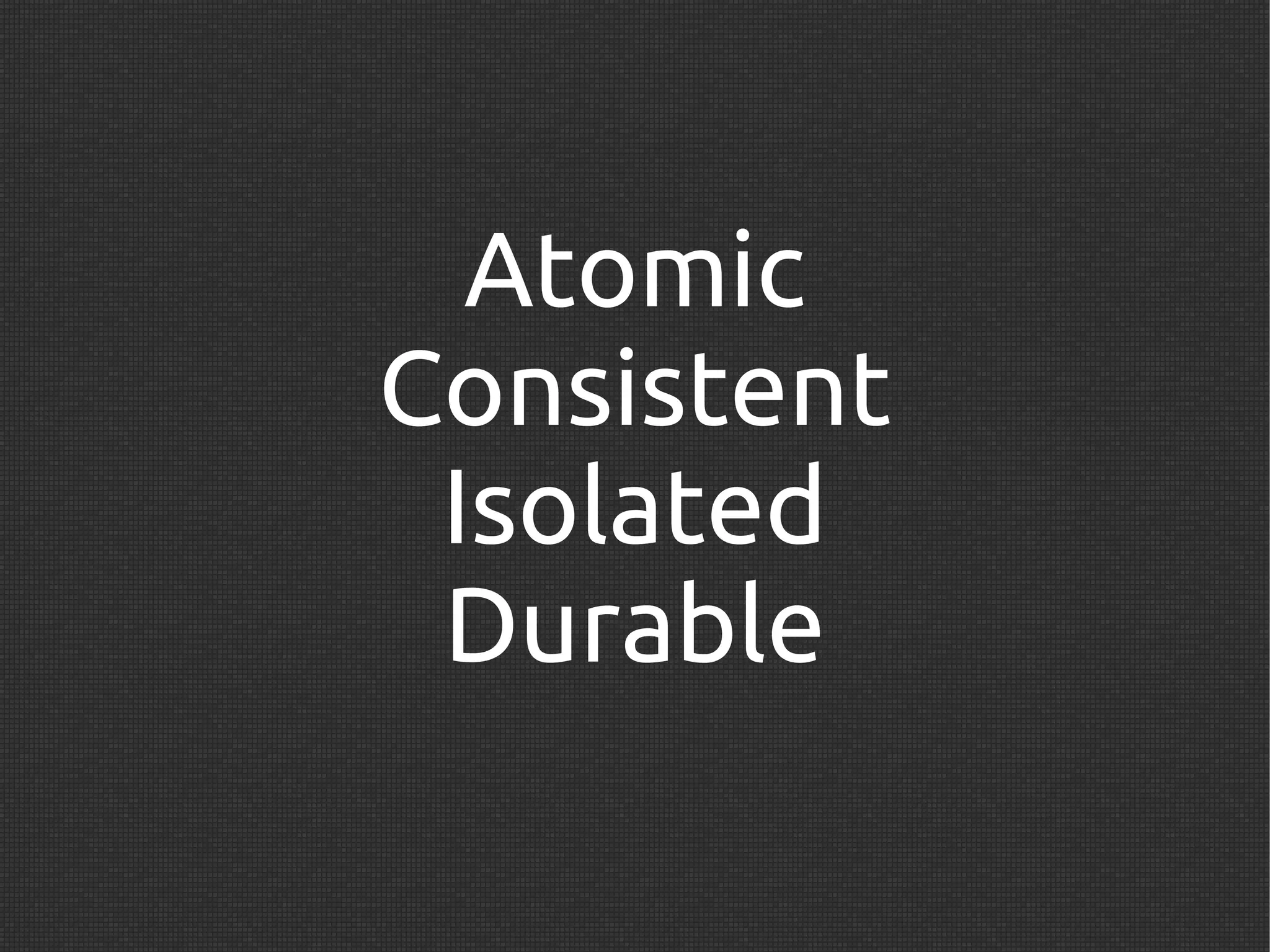 Atomic
Consistent
 Isolated
 Durable
 