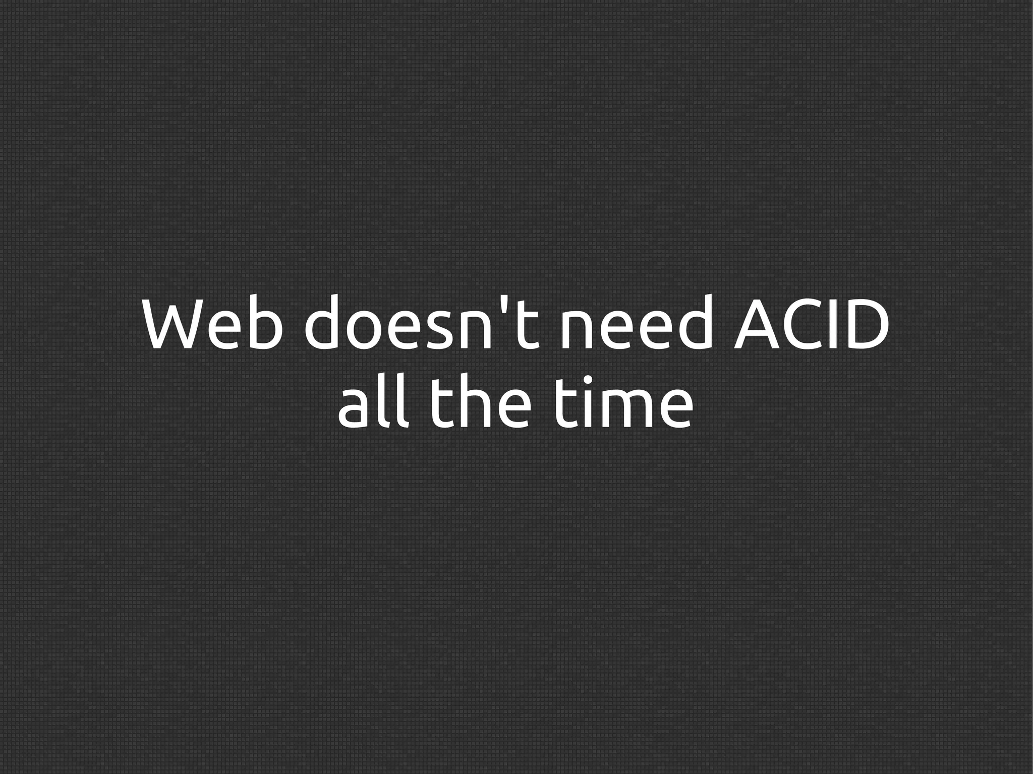 Web doesn't need ACID
     all the time
 