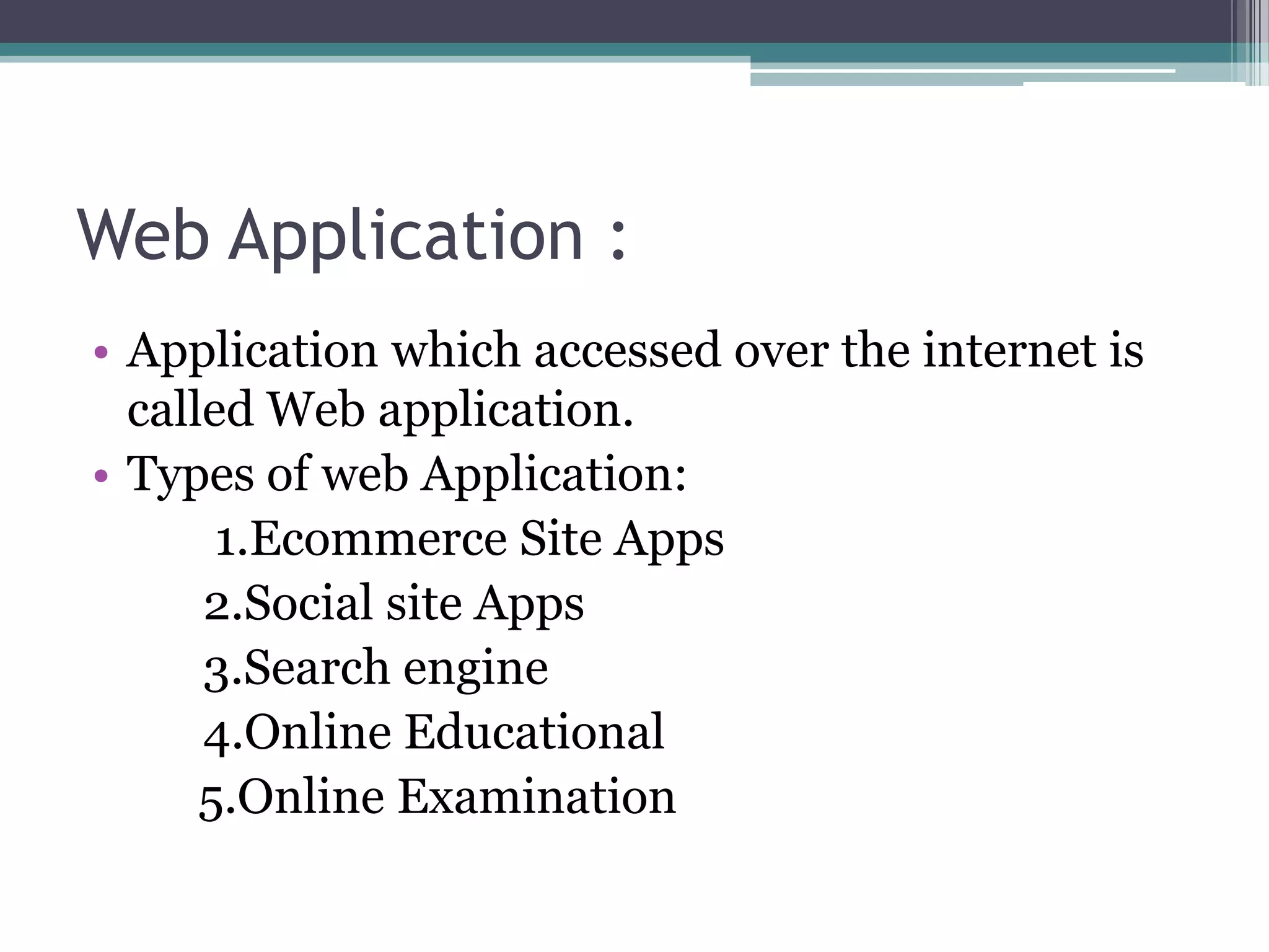 Web Application :
• Application which accessed over the internet is
called Web application.
• Types of web Application:
1.Ecommerce Site Apps
2.Social site Apps
3.Search engine
4.Online Educational
5.Online Examination
 