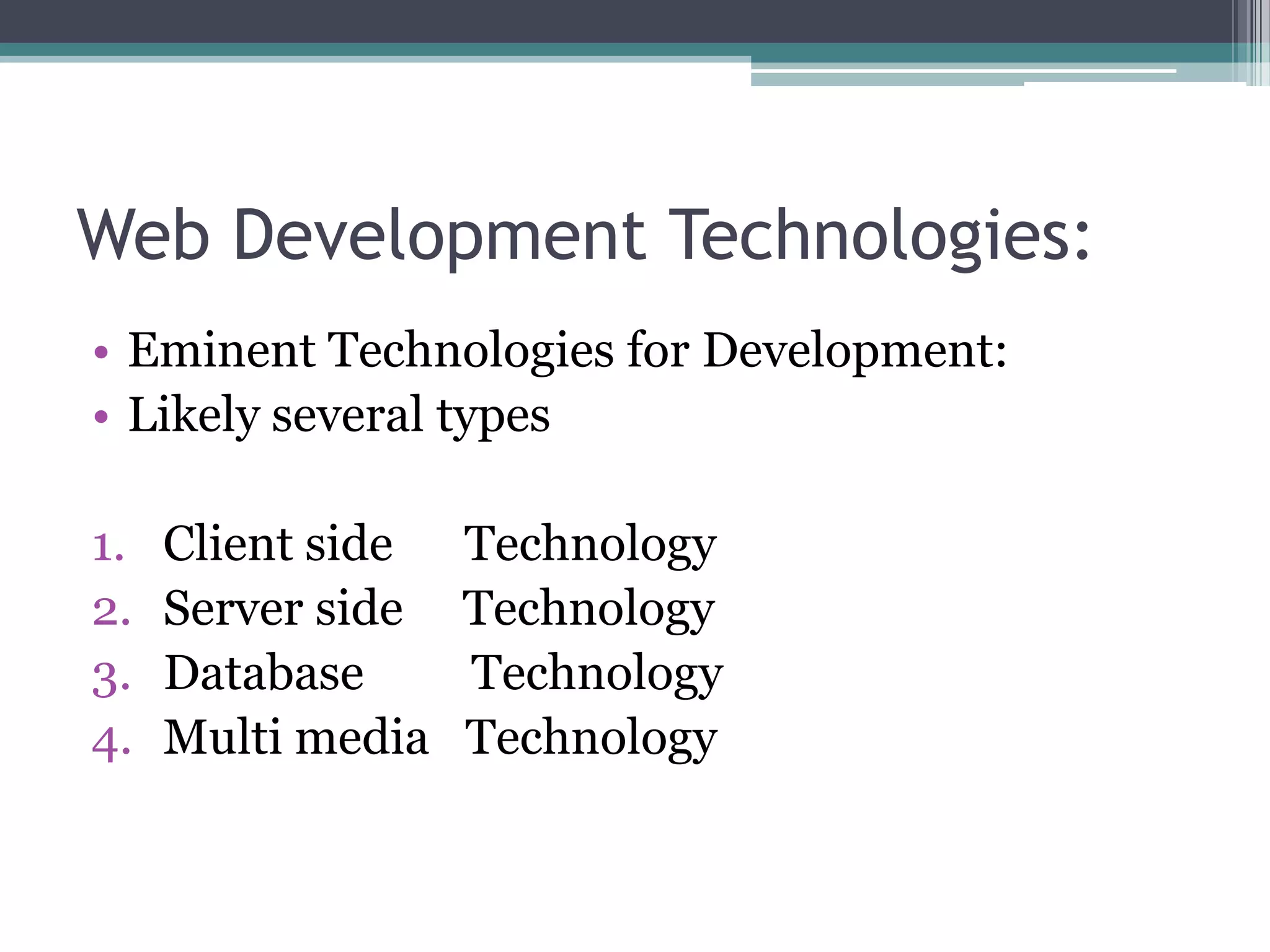 Web Development Technologies:
• Eminent Technologies for Development:
• Likely several types
1. Client side Technology
2. Server side Technology
3. Database Technology
4. Multi media Technology
 