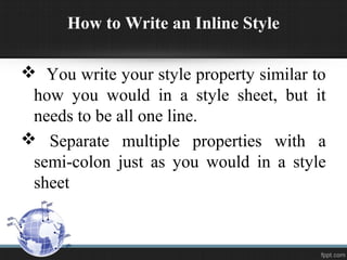 How to Write an Inline Style
 You write your style property similar to
how you would in a style sheet, but it
needs to be all one line.
 Separate multiple properties with a
semi-colon just as you would in a style
sheet
 