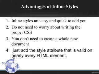 Advantages of Inline Styles
1. Inline styles are easy and quick to add you
2. Do not need to worry about writing the
proper CSS
3. You don't need to create a whole new
document
4. just add the style attribute that is valid on
nearly every HTML element.
 