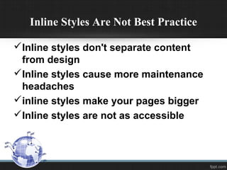 Inline Styles Are Not Best Practice
Inline styles don't separate content
from design
Inline styles cause more maintenance
headaches
inline styles make your pages bigger
Inline styles are not as accessible
 