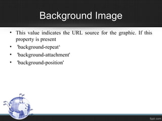 Background Image
• This value indicates the URL source for the graphic. If this
property is present
• 'background-repeat‘
• 'background-attachment'
• 'background-position'
 
