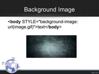 Background Image
<body STYLE="background-image:
url(image.gif)">text</body>
 