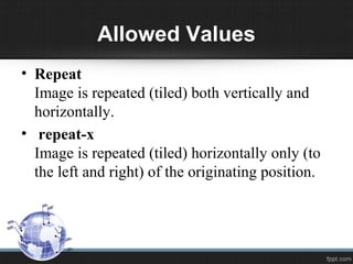 Allowed Values
• Repeat
Image is repeated (tiled) both vertically and
horizontally.
• repeat-x
Image is repeated (tiled) horizontally only (to
the left and right) of the originating position.
 