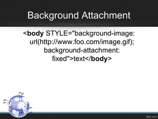 Background Attachment
<body STYLE="background-image:
url(http://www.foo.com/image.gif);
background-attachment:
fixed">text</body>
 