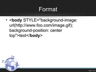 Format
• <body STYLE="background-image:
url(http://www.foo.com/image.gif);
background-position: center
top">text</body>
 
