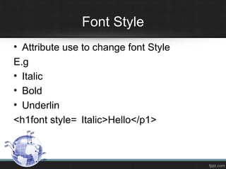 Font Style
• Attribute use to change font Style
E.g
• Italic
• Bold
• Underlin
<h1font style= Italic>Hello</p1>
 