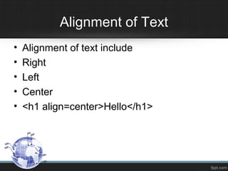 Alignment of Text
• Alignment of text include
• Right
• Left
• Center
• <h1 align=center>Hello</h1>
 