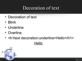 Decoration of text
• Decoration of text
• Blink
• Underline
• Overline
• <h1text decoration:underline>Hello</h1>
Hello
 