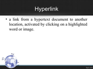 Hyperlink
• a link from a hypertext document to another
location, activated by clicking on a highlighted
word or image.
 