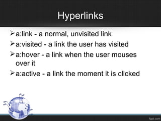 Hyperlinks
a:link - a normal, unvisited link
a:visited - a link the user has visited
a:hover - a link when the user mouses
over it
a:active - a link the moment it is clicked
 