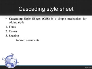 Cascading style sheet
• Cascading Style Sheets (CSS) is a simple mechanism for
adding style
1. Fonts
2. Colors
3. Spacing
to Web documents
 