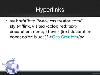 Hyperlinks
• <a href="http://www.csscreator.com/"
style="link, visited {color: red; text-
decoration: none; } hover {text-decoration:
none; color: blue; }" >Css Creator</a>
 