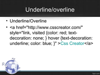 Underline/overline
• Underline/Overline
• <a href="http://www.csscreator.com/"
style="link, visited {color: red; text-
decoration: none; } hover {text-decoration:
underline; color: blue; }" >Css Creator</a>
 