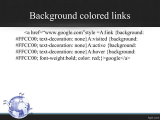 Background colored links
<a href=“www.google.com”style =A:link {background:
#FFCC00; text-decoration: none}A:visited {background:
#FFCC00; text-decoration: none}A:active {background:
#FFCC00; text-decoration: none}A:hover {background:
#FFCC00; font-weight:bold; color: red;}>google</a>
 
