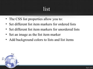list
• The CSS list properties allow you to:
• Set different list item markers for ordered lists
• Set different list item markers for unordered lists
• Set an image as the list item marker
• Add background colors to lists and list items
 