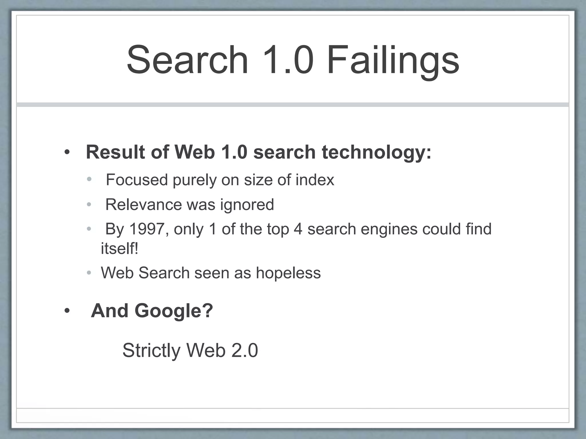 Search 1.0 Failings
• Result of Web 1.0 search technology:
• Focused purely on size of index
• Relevance was ignored
• By 1997, only 1 of the top 4 search engines could find
itself!
• Web Search seen as hopeless
• And Google?
Strictly Web 2.0
 