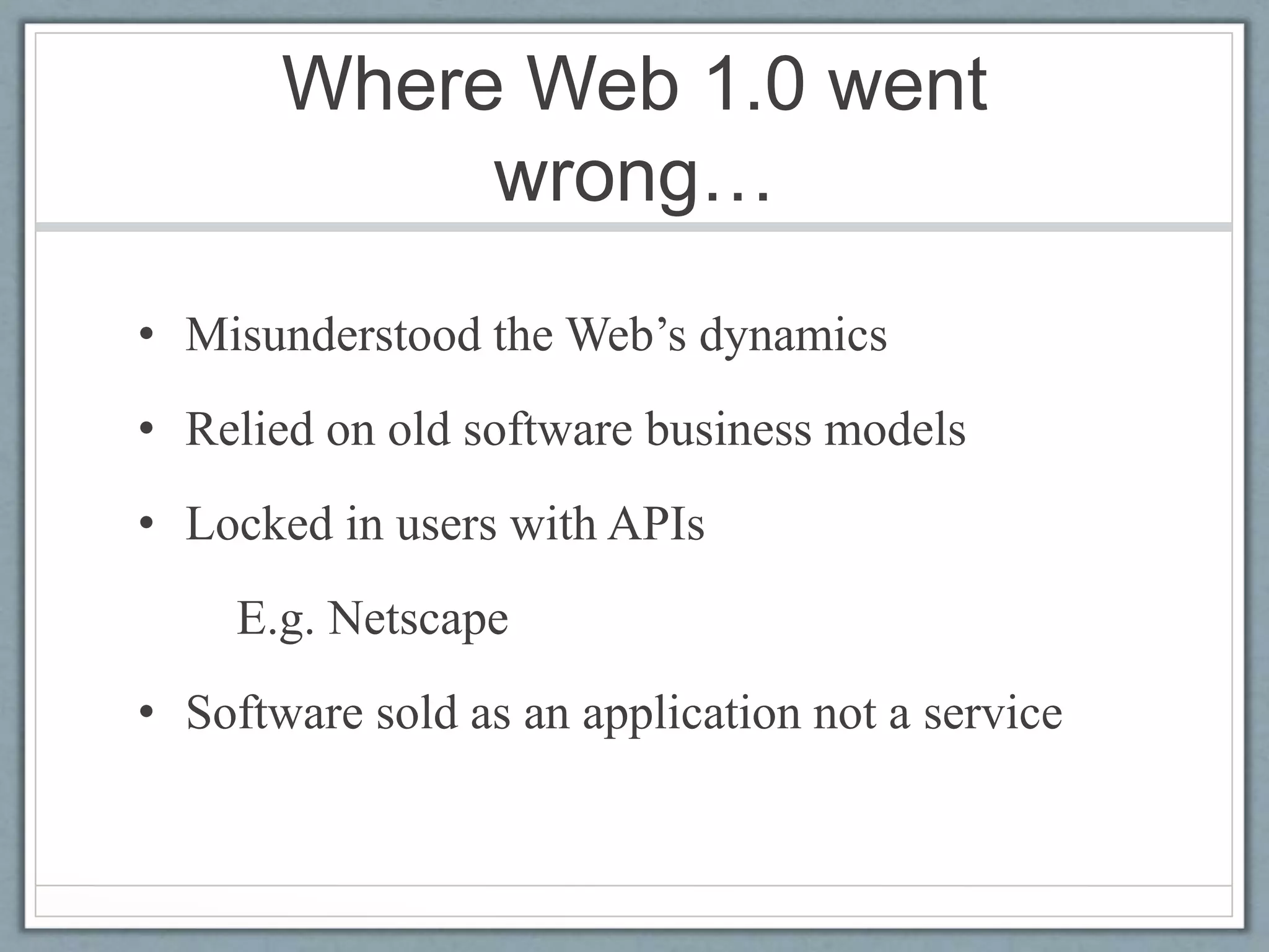 Where Web 1.0 went
wrong…
• Misunderstood the Web’s dynamics
• Relied on old software business models
• Locked in users with APIs
E.g. Netscape
• Software sold as an application not a service
 