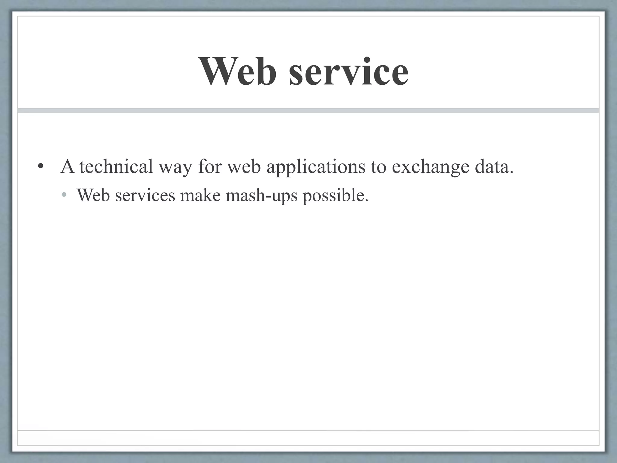 Web service
• A technical way for web applications to exchange data.
• Web services make mash-ups possible.
 