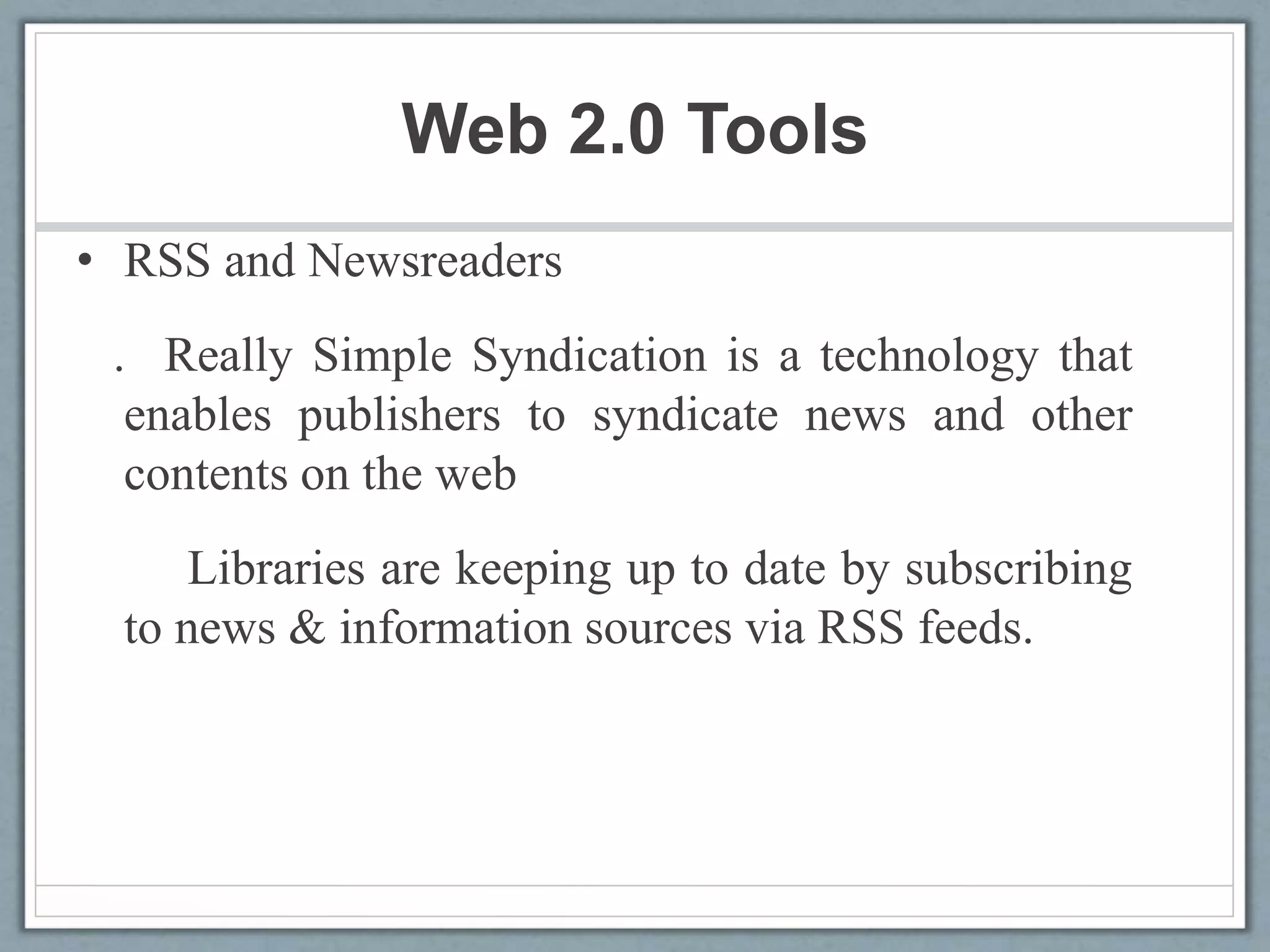 Web 2.0 Tools
• RSS and Newsreaders
. Really Simple Syndication is a technology that
enables publishers to syndicate news and other
contents on the web
Libraries are keeping up to date by subscribing
to news & information sources via RSS feeds.
 