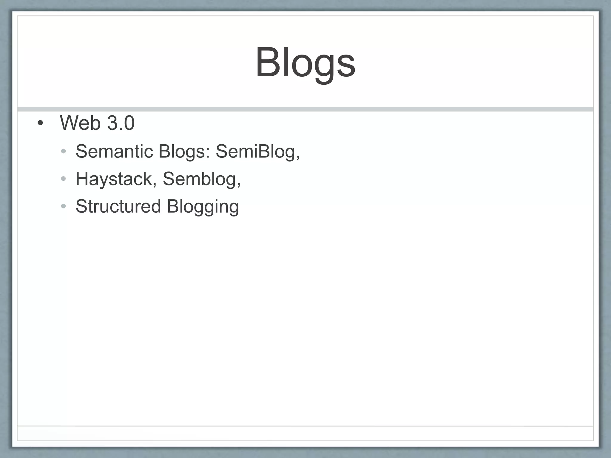 Blogs
• Web 3.0
• Semantic Blogs: SemiBlog,
• Haystack, Semblog,
• Structured Blogging
 