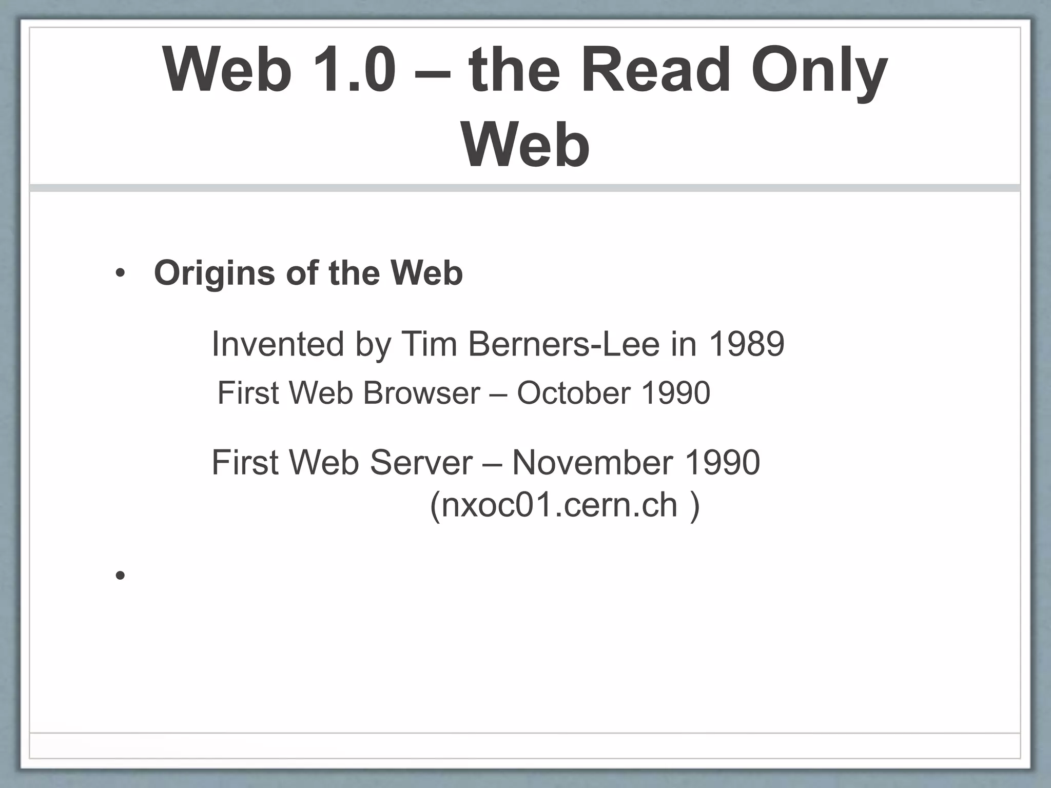 Web 1.0 – the Read Only
Web
• Origins of the Web
Invented by Tim Berners-Lee in 1989
First Web Browser – October 1990
First Web Server – November 1990
(nxoc01.cern.ch )
•
 
