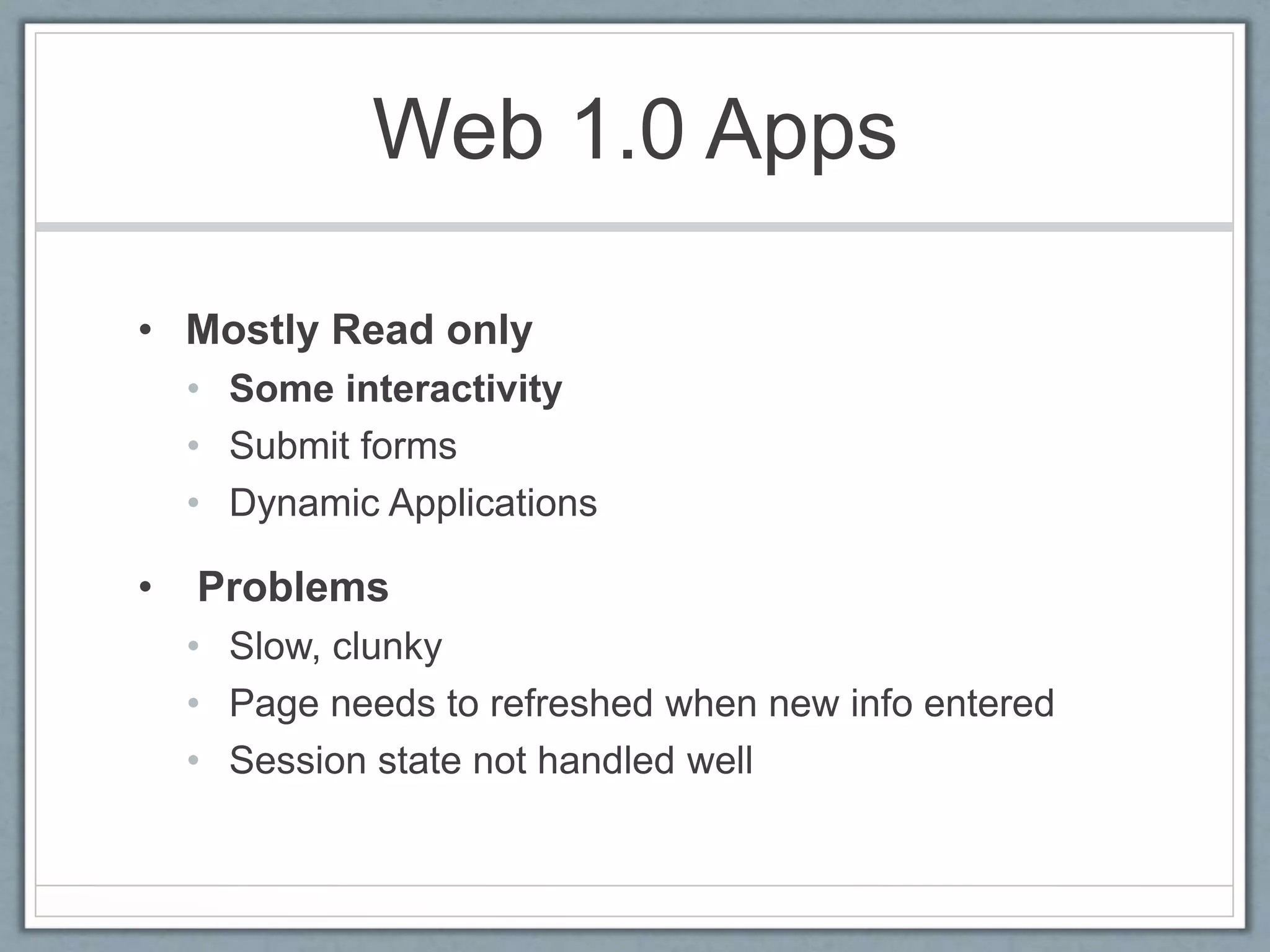 Web 1.0 Apps
• Mostly Read only
• Some interactivity
• Submit forms
• Dynamic Applications
• Problems
• Slow, clunky
• Page needs to refreshed when new info entered
• Session state not handled well
 