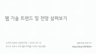 LG전자 송효진 선임연구원 | 2020. 09. 10
포스트 코로나 시대 ‘웹의 미래를 그리다’ 세션 발표
웹 기술 트렌드 및 전망 살펴보기
발표자료 바로가기
https://bit.ly/39F8KDm
 