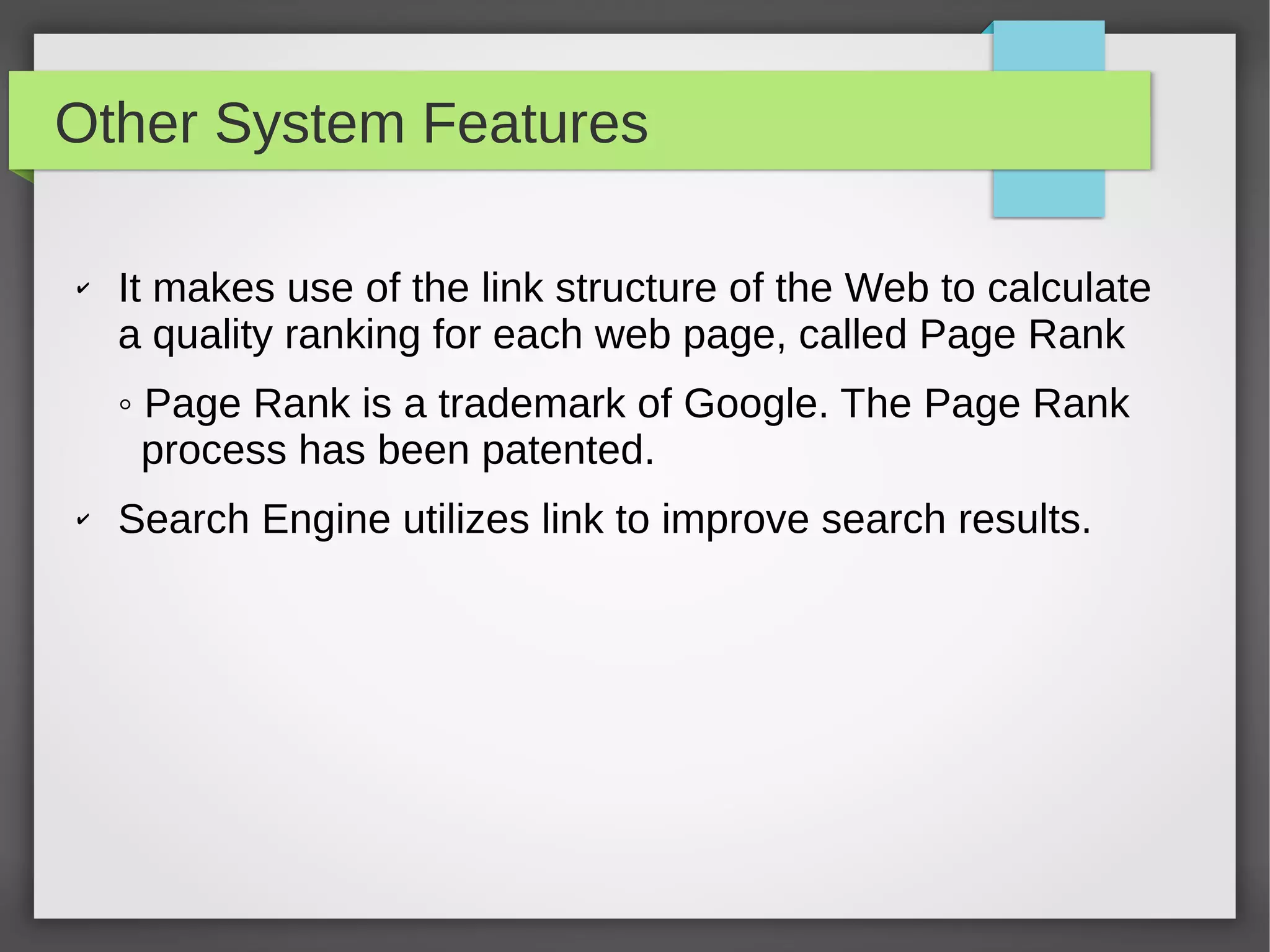 Other System Features
✔ It makes use of the link structure of the Web to calculate
a quality ranking for each web page, called Page Rank
◦ Page Rank is a trademark of Google. The Page Rank
process has been patented.
✔ Search Engine utilizes link to improve search results.
 