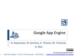 Google App Engine

             N. Koprowski, W. Sanchez, K. Thissen, M. Tryniecki,
                                  A. Klos

                                                                          The slides are licensed under a
1   Web Technologies – Prof. Dr. Ulrik Schroeder – WS 2010/11   Creative Commons Attribution 3.0 License
 