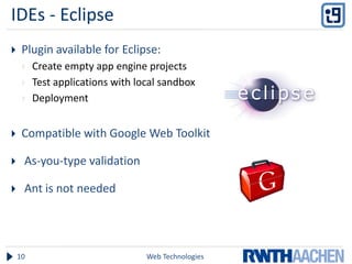 IDEs - Eclipse
    Plugin available for Eclipse:
        Create empty app engine projects
        Test applications with local sandbox
        Deployment


    Compatible with Google Web Toolkit

    As-you-type validation

    Ant is not needed




    10                            Web Technologies
 