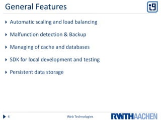 General Features
       Automatic scaling and load balancing

       Malfunction detection & Backup

       Managing of cache and databases

       SDK for local development and testing

       Persistent data storage




    4                             Web Technologies
 