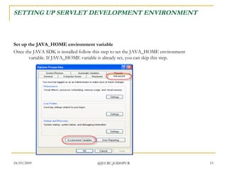 SETTING UP SERVLET DEVELOPMENT ENVIRONMENT Set up the JAVA_HOME environment variable Once the JAVA SDK is installed follow this step to set the JAVA_HOME environment variable. If JAVA_HOME variable is already set, you can skip this step.  