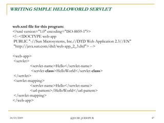 WRITING SIMPLE HELLOWORLD SERVLET web.xml file for this program: <?xml version=&quot;1.0&quot; encoding=&quot;ISO-8859-1&quot;?> <!--<!DOCTYPE web-app  PUBLIC &quot;-//Sun Microsystems, Inc.//DTD Web Application 2.3//EN&quot;  &quot;http://java.sun.com/dtd/web-app_2_3.dtd&quot;> --> <web-app>  <servlet>    <servlet-name>Hello</servlet-name>   <servlet- class >HelloWorld</servlet- class >  </servlet>  <servlet-mapping>  <servlet-name>Hello</servlet-name>  <url-pattern>/HelloWorld</url-pattern>  </servlet-mapping> </web-app> 