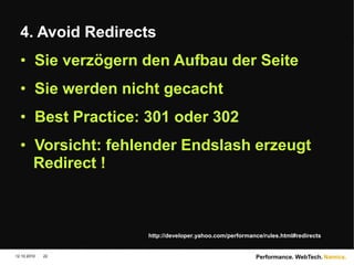 Namics.
4. Avoid Redirects
• Sie verzögern den Aufbau der Seite
• Sie werden nicht gecacht
• Best Practice: 301 oder 302
• Vorsicht: fehlender Endslash erzeugt
Redirect !
12.10.2010 Performance. WebTech.
22
http://developer.yahoo.com/performance/rules.html#redirects
 