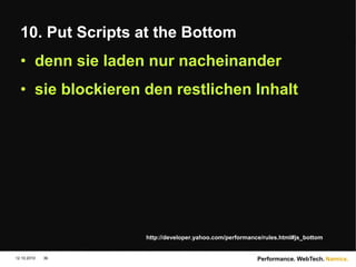 Namics.
10. Put Scripts at the Bottom
• denn sie laden nur nacheinander
• sie blockieren den restlichen Inhalt
12.10.2010 Performance. WebTech.
36
http://developer.yahoo.com/performance/rules.html#js_bottom
 