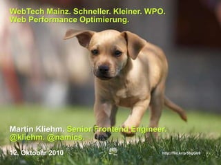 WebTech Mainz. Schneller. Kleiner. WPO.
Web Performance Optimierung.
Martin Kliehm. Senior Frontend Engineer.
@kliehm. @namics.
12. Oktober 2010 http://flic.kr/p/5bgGb9
 