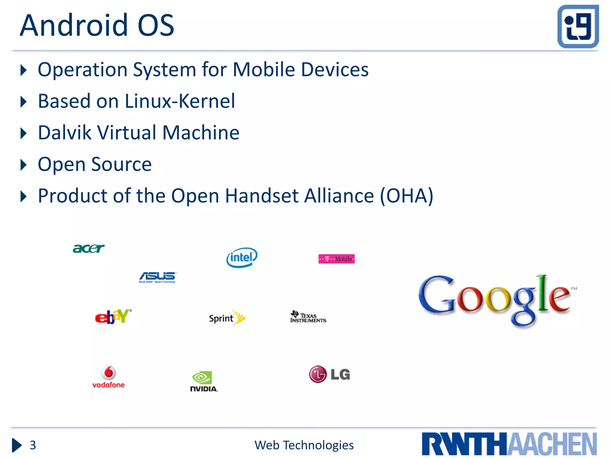 Android OS
       Operation System for Mobile Devices
       Based on Linux-Kernel
       Dalvik Virtual Machine
       Open Source
       Product of the Open Handset Alliance (OHA)




    3                         Web Technologies
 